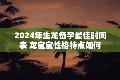 2025年生龙备孕最佳时间表 龙宝宝性格特点如何