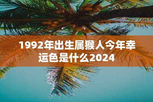 1992年出生属猴人今年幸运色是什么2025