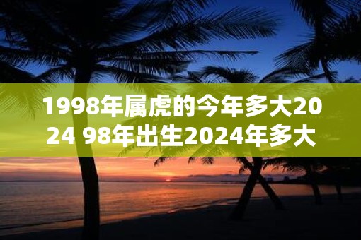 1998年属虎的今年多大2025 98年出生2025年多大年龄