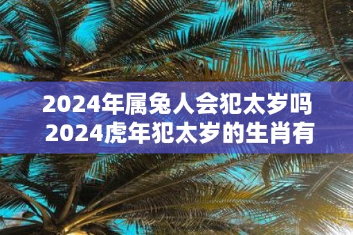 2025年属兔人会犯太岁吗 2025虎年犯太岁的生肖有哪些