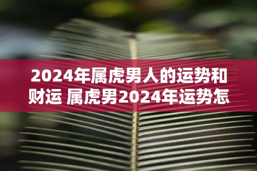 2025年属虎男人的运势和财运 属虎男2025年运势怎么样