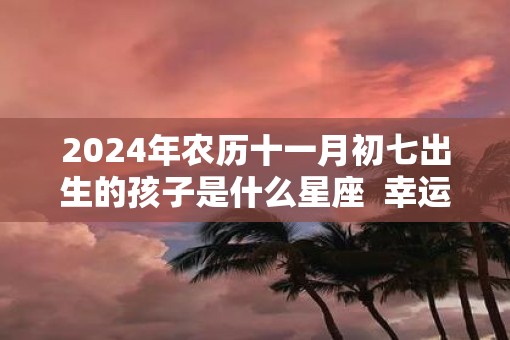 2025年农历十一月初七出生的孩子是什么星座  幸运色是什么