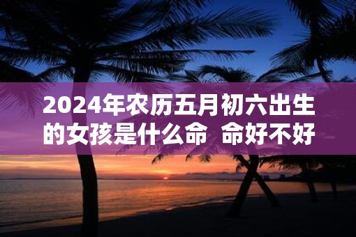 2025年农历五月初六出生的女孩是什么命  命好不好