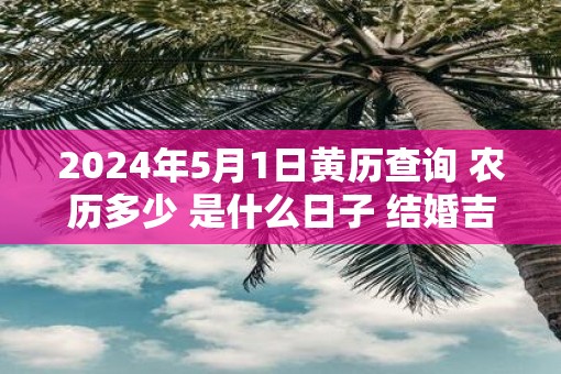 2025年5月1日黄历查询 农历多少 是什么日子 结婚吉时 2025年5月1日黄历查询 农历多少 是什么日子 结婚吉时