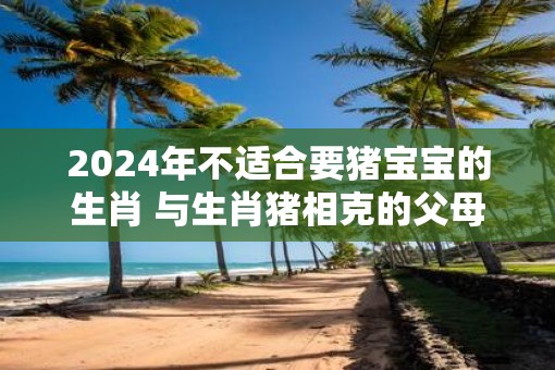 2025年不适合要猪宝宝的生肖 与生肖猪相克的父母属相