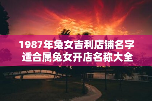 1987年兔女吉利店铺名字 适合属兔女开店名称大全