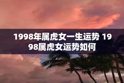 1998年属虎女一生运势 1998属虎女运势如何