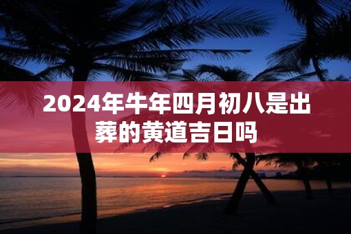 2025年牛年四月初八是出葬的黄道吉日吗