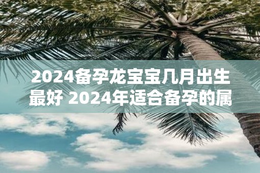 2025备孕龙宝宝几月出生最好 2025年适合备孕的属相有谁