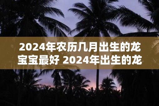 2025年农历几月出生的龙宝宝最好 2025年出生的龙宝宝最好