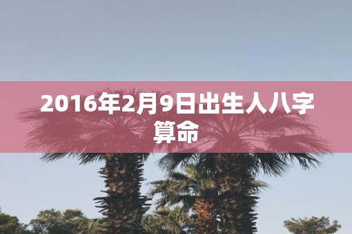 2016年2月9日出生人八字算命