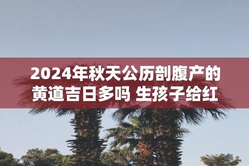 2025年秋天公历剖腹产的黄道吉日多吗 生孩子给红包有讲究吗
