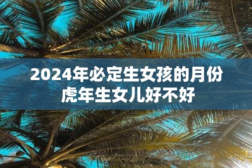 2025年必定生女孩的月份 虎年生女儿好不好
