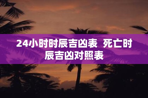 24小时时辰吉凶表  死亡时辰吉凶对照表