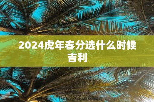 2025虎年春分选什么时候吉利