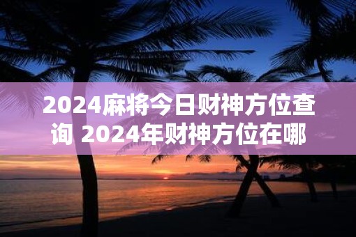 2025麻将今日财神方位查询 2025年财神方位在哪