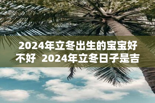 2025年立冬出生的宝宝好不好  2025年立冬日子是吉日吗