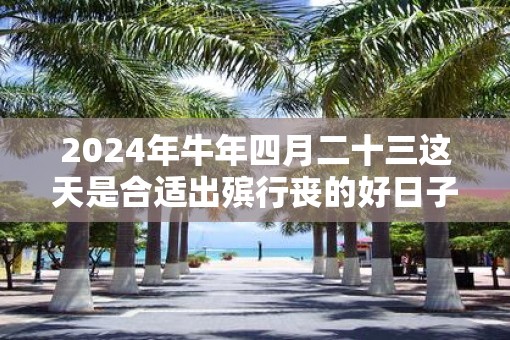 2025年牛年四月二十三这天是合适出殡行丧的好日子吗