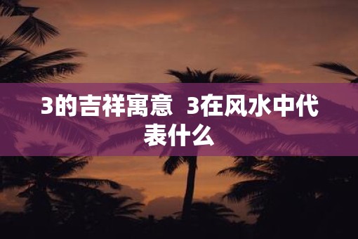 3的吉祥寓意  3在风水中代表什么