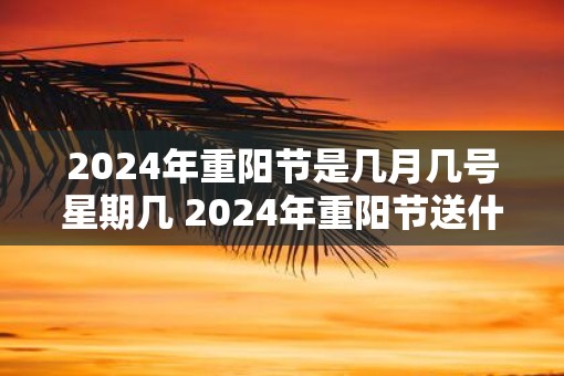 2025年重阳节是几月几号星期几 2025年重阳节送什么好