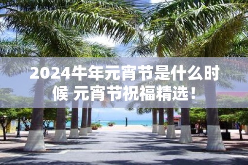 2025牛年元宵节是什么时候 元宵节祝福精选！
