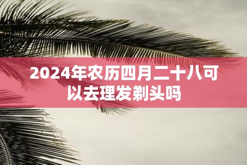 2025年农历四月二十八可以去理发剃头吗