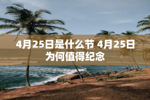 4月25日是什么节 4月25日为何值得纪念