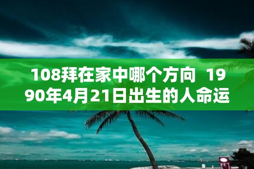 108拜在家中哪个方向  1990年4月21日出生的人命运