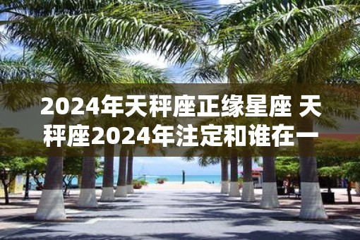 2025年天秤座正缘星座 天秤座2025年注定和谁在一起