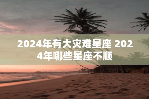 2025年有大灾难星座 2025年哪些星座不顺