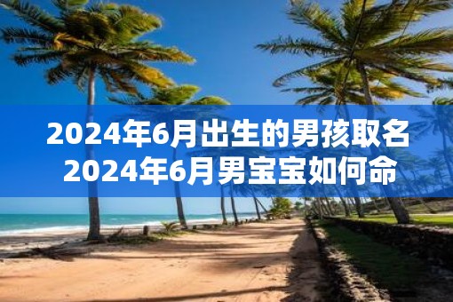 2025年6月出生的男孩取名 2025年6月男宝宝如何命名