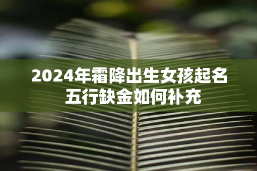 2025年霜降出生女孩起名  五行缺金如何补充