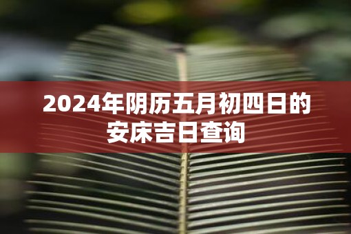 2025年阴历五月初四日的安床吉日查询