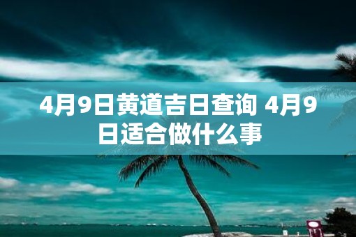 4月9日黄道吉日查询 4月9日适合做什么事