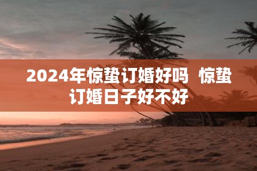 2025年惊蛰订婚好吗  惊蛰订婚日子好不好