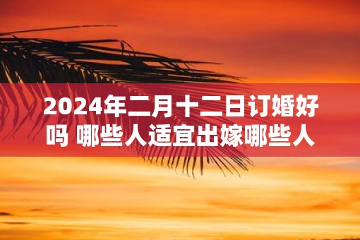 2025年二月十二日订婚好吗 哪些人适宜出嫁哪些人不适宜