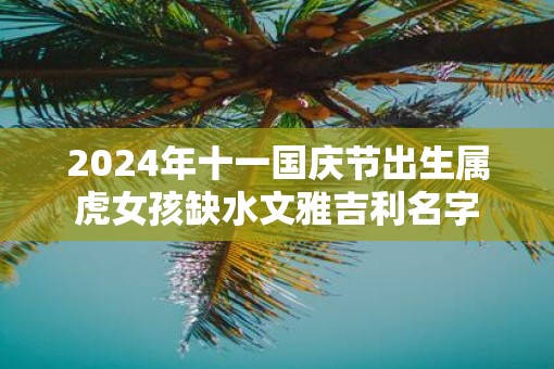 2025年十一国庆节出生属虎女孩缺水文雅吉利名字