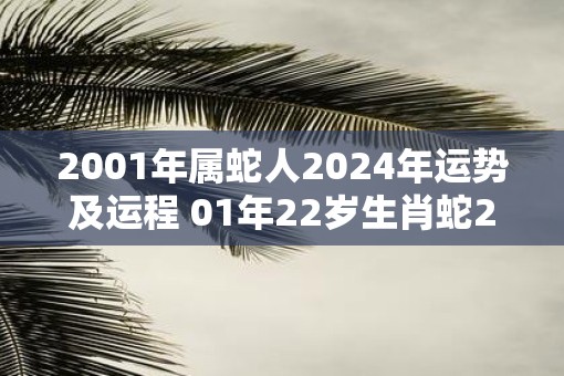 2001年属蛇人2025年运势及运程 01年22岁生肖蛇2025年每月运势