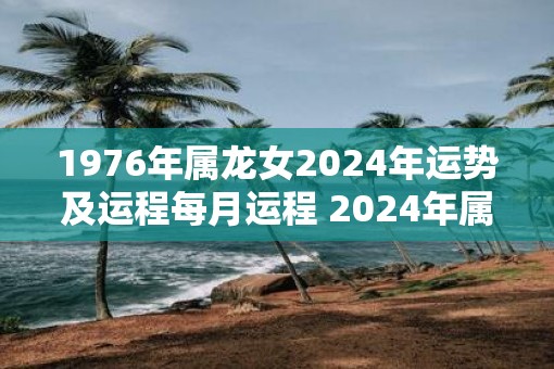 1976年属龙女2025年运势及运程每月运程 2025年属龙女每月运程及运势如何