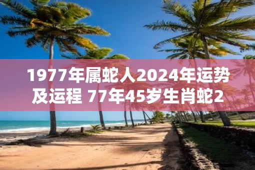 1977年属蛇人2025年运势及运程 77年45岁生肖蛇2025年每月运势