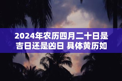 2025年农历四月二十日是吉日还是凶日 具体黄历如何