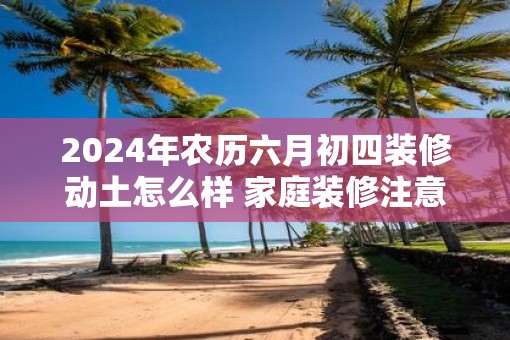 2025年农历六月初四装修动土怎么样 家庭装修注意什么