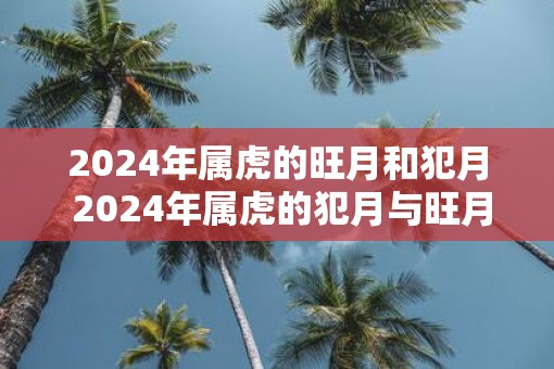 2025年属虎的旺月和犯月 2025年属虎的犯月与旺月分别是哪几个