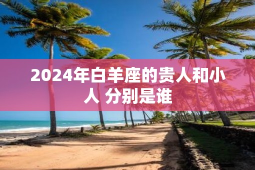 2025年白羊座的贵人和小人 分别是谁