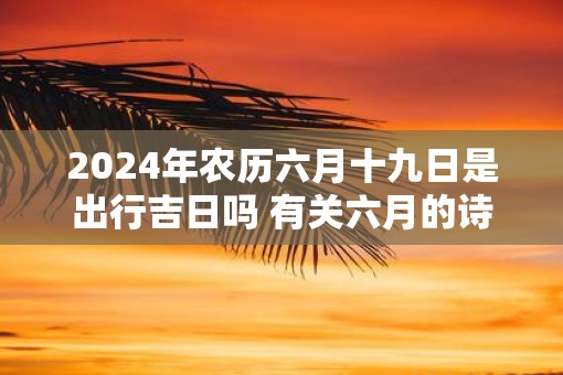 2025年农历六月十九日是出行吉日吗 有关六月的诗句有哪些