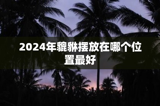 2025年貔貅摆放在哪个位置最好
