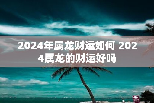 2025年属龙财运如何 2025属龙的财运好吗