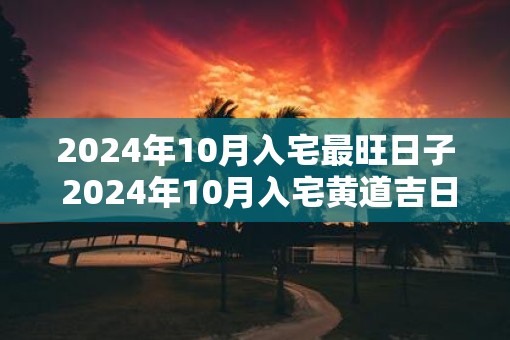 2025年10月入宅最旺日子 2025年10月入宅黄道吉日一览表