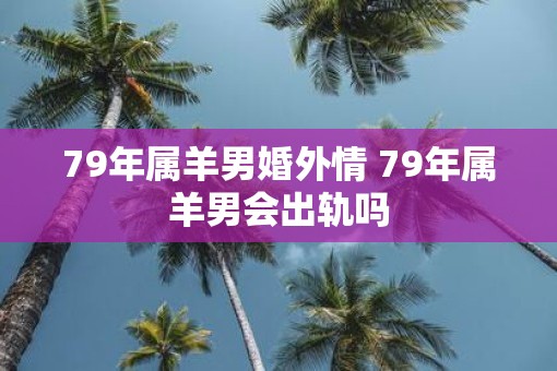 79年属羊男婚外情 79年属羊男会出轨吗