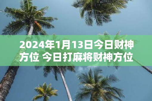 2025年1月13日今日财神方位 今日打麻将财神方位一览表
